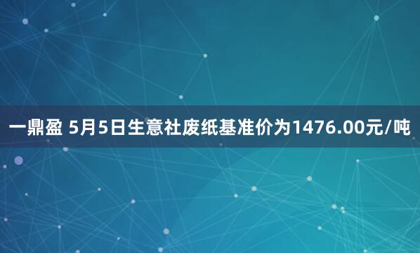 一鼎盈 5月5日生意社废纸基准价为1476.00元/吨