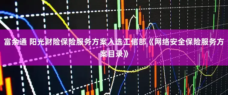 富余通 阳光财险保险服务方案入选工信部《网络安全保险服务方案目录》