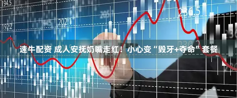 速牛配资 成人安抚奶嘴走红！小心变“毁牙+夺命”套餐