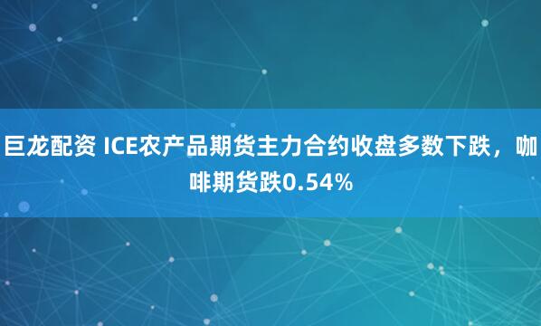 巨龙配资 ICE农产品期货主力合约收盘多数下跌，咖啡期货跌0.54%