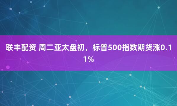 联丰配资 周二亚太盘初，标普500指数期货涨0.11%