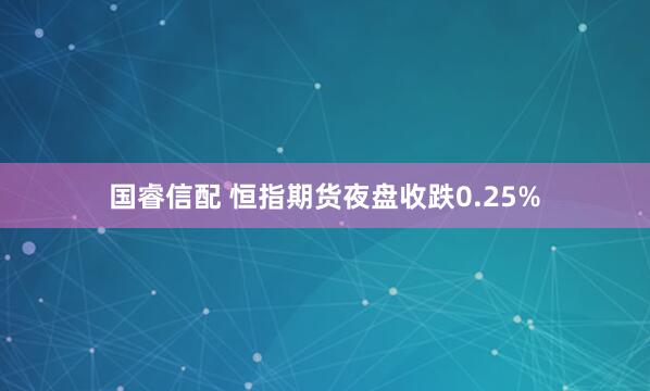 国睿信配 恒指期货夜盘收跌0.25%