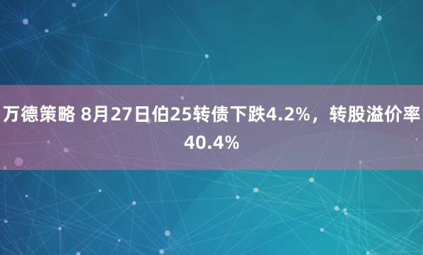万德策略 8月27日伯25转债下跌4.2%，转股溢价率40.4%