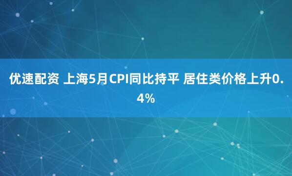 优速配资 上海5月CPI同比持平 居住类价格上升0.4%