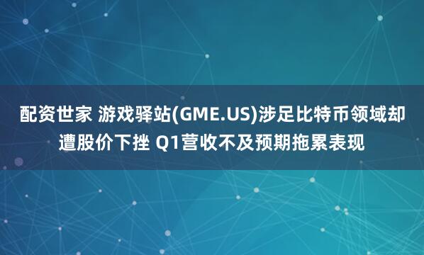 配资世家 游戏驿站(GME.US)涉足比特币领域却遭股价下挫 Q1营收不及预期拖累表现