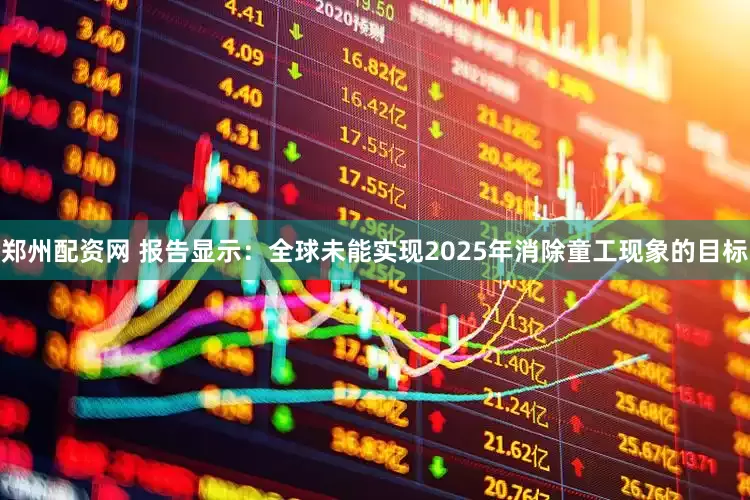 郑州配资网 报告显示：全球未能实现2025年消除童工现象的目标