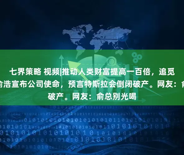 七界策略 视频|推动人类财富提高一百倍，追觅科技CEO俞浩宣布公司使命，预言特斯拉会倒闭破产。网友：俞总别光喝