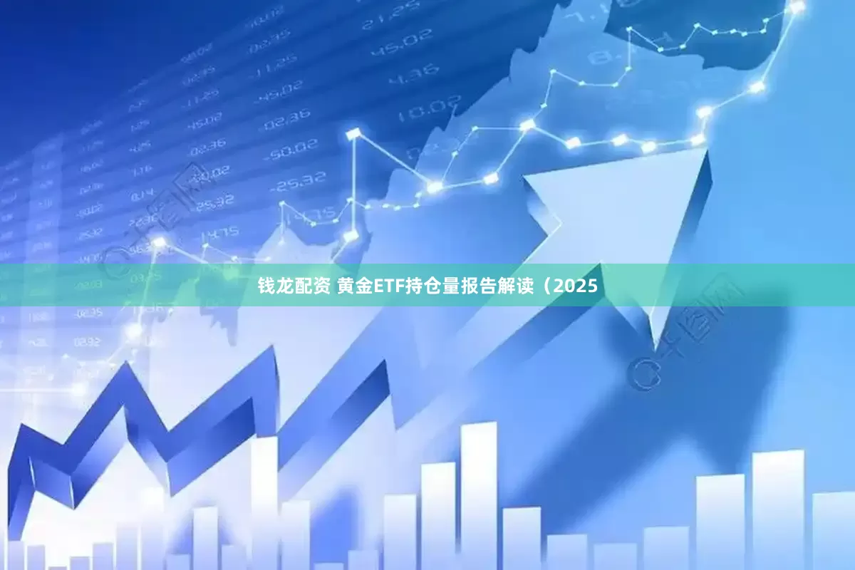 钱龙配资 黄金ETF持仓量报告解读（2025