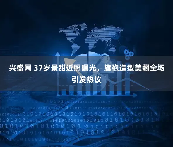 兴盛网 37岁景甜近照曝光，旗袍造型美翻全场引发热议