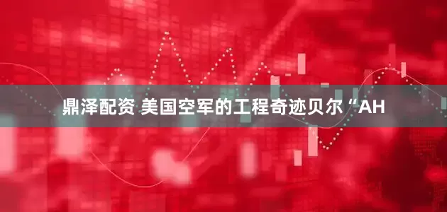 鼎泽配资 美国空军的工程奇迹贝尔“AH