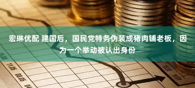 宏琳优配 建国后，国民党特务伪装成猪肉铺老板，因为一个举动被认出身份